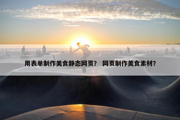 用表单制作美食静态网页？ 网页制作美食素材？