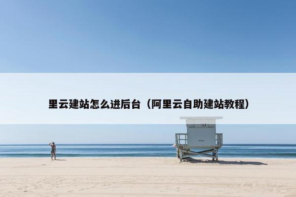 里云建站怎么进后台（阿里云自助建站教程）