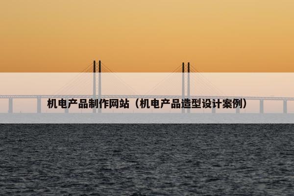 机电产品制作网站（机电产品造型设计案例）