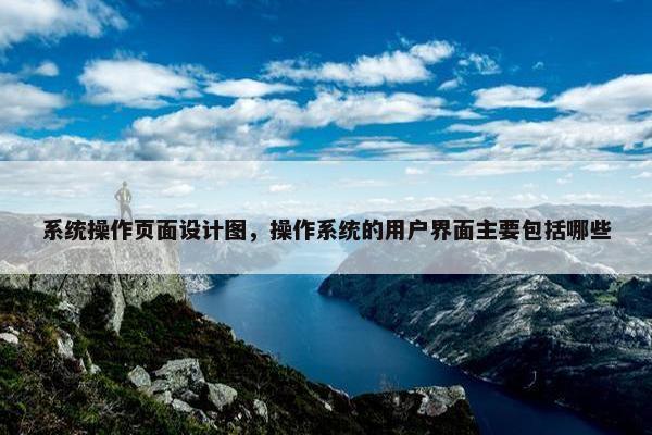 系统操作页面设计图，操作系统的用户界面主要包括哪些