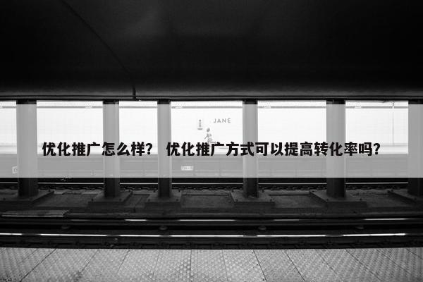 优化推广怎么样？ 优化推广方式可以提高转化率吗？