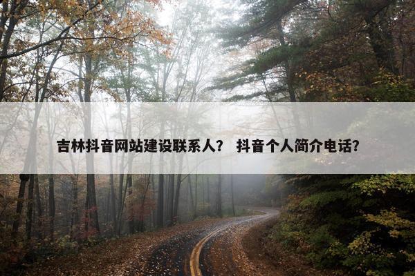 吉林抖音网站建设联系人？ 抖音个人简介电话？