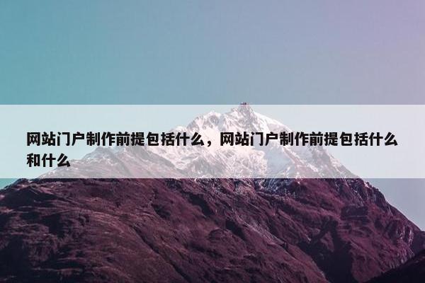 网站门户制作前提包括什么，网站门户制作前提包括什么和什么