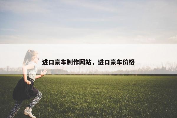 进口豪车制作网站，进口豪车价格
