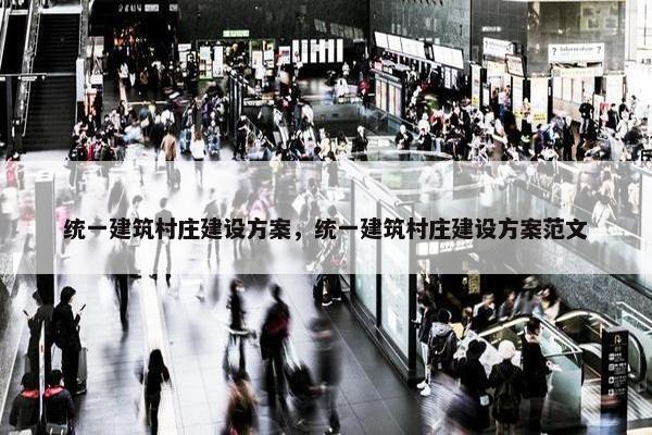 统一建筑村庄建设方案，统一建筑村庄建设方案范文