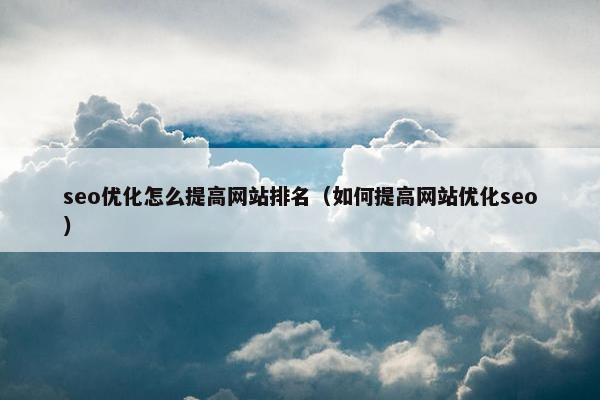 seo优化怎么提高网站排名（如何提高网站优化seo）