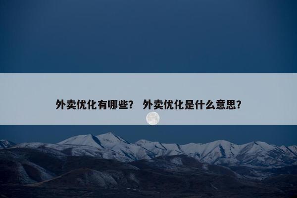 外卖优化有哪些？ 外卖优化是什么意思？