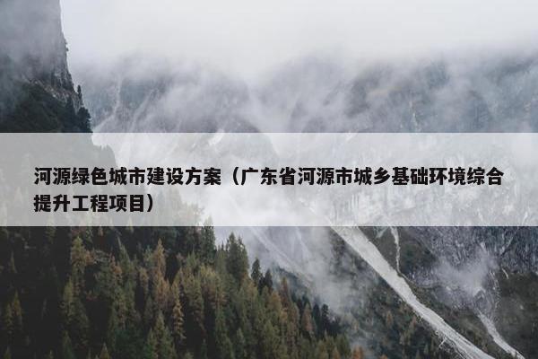 河源绿色城市建设方案（广东省河源市城乡基础环境综合提升工程项目）