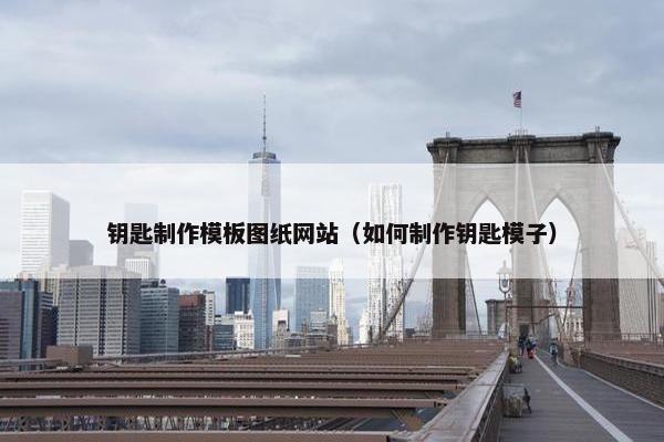 钥匙制作模板图纸网站（如何制作钥匙模子）