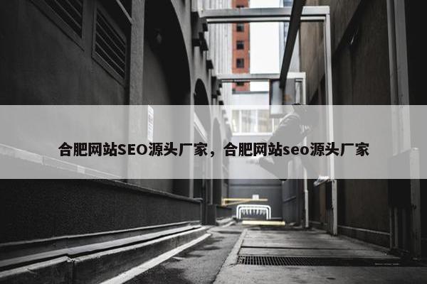 合肥网站SEO源头厂家，合肥网站seo源头厂家