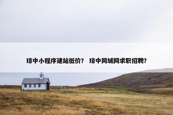 琼中小程序建站低价？ 琼中同城网求职招聘？