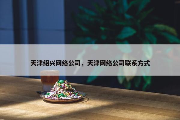 天津绍兴网络公司，天津网络公司联系方式