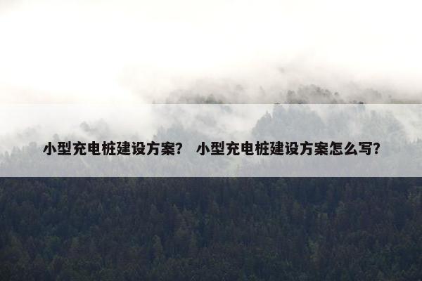 小型充电桩建设方案？ 小型充电桩建设方案怎么写？