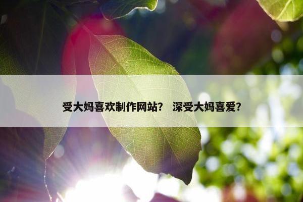 受大妈喜欢制作网站？ 深受大妈喜爱？