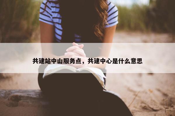 共建站中山服务点，共建中心是什么意思