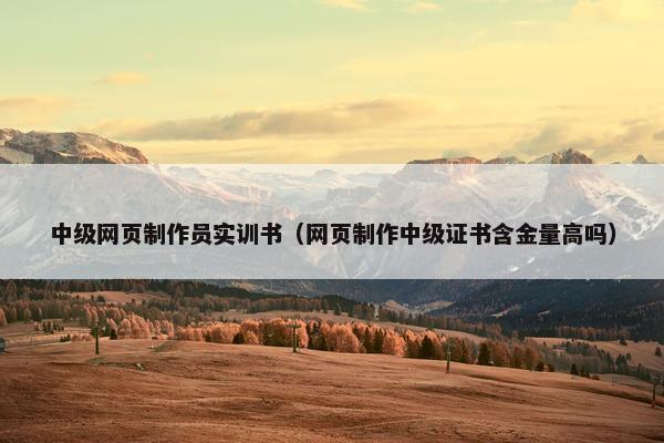中级网页制作员实训书（网页制作中级证书含金量高吗）