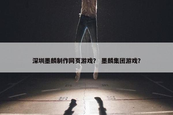深圳墨麟制作网页游戏？ 墨麟集团游戏？