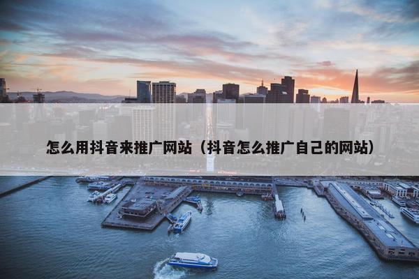 怎么用抖音来推广网站（抖音怎么推广自己的网站）