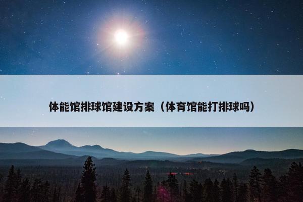 体能馆排球馆建设方案（体育馆能打排球吗）