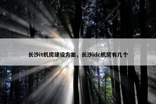 长沙it机房建设方案，长沙idc机房有几个