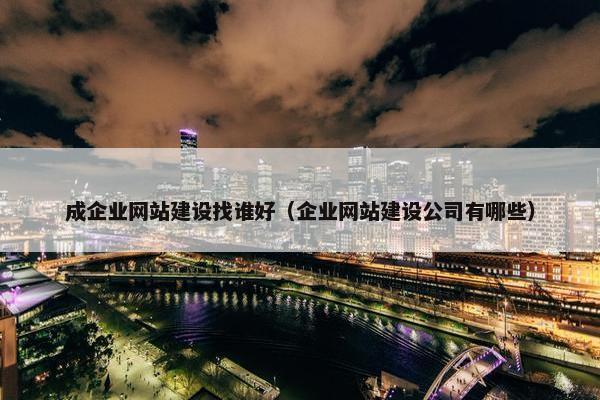 成企业网站建设找谁好（企业网站建设公司有哪些）