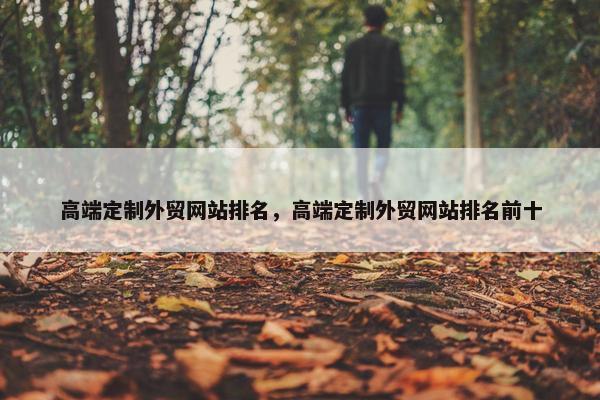 高端定制外贸网站排名，高端定制外贸网站排名前十