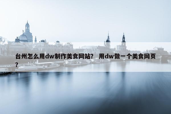 台州怎么用dw制作美食网站？ 用dw做一个美食网页？