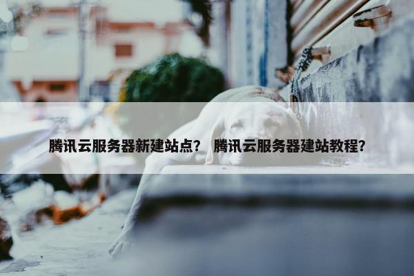 腾讯云服务器新建站点？ 腾讯云服务器建站教程？