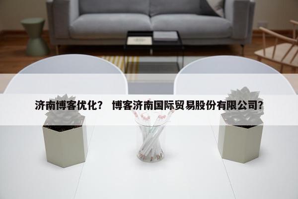 济南博客优化？ 博客济南国际贸易股份有限公司？