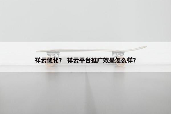 祥云优化？ 祥云平台推广效果怎么样？