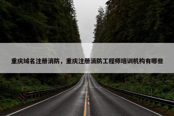 重庆域名注册消防，重庆注册消防工程师培训机构有哪些