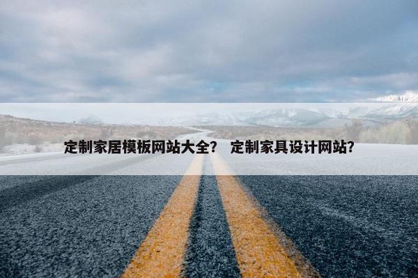 定制家居模板网站大全？ 定制家具设计网站？