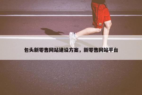 包头新零售网站建设方案，新零售网站平台