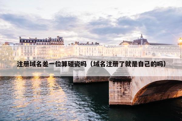 注册域名差一位算碰瓷吗（域名注册了就是自己的吗）