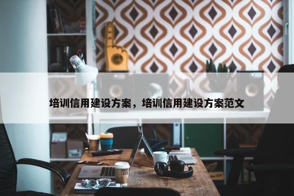 培训信用建设方案，培训信用建设方案范文