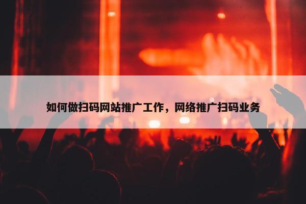 如何做扫码网站推广工作，网络推广扫码业务