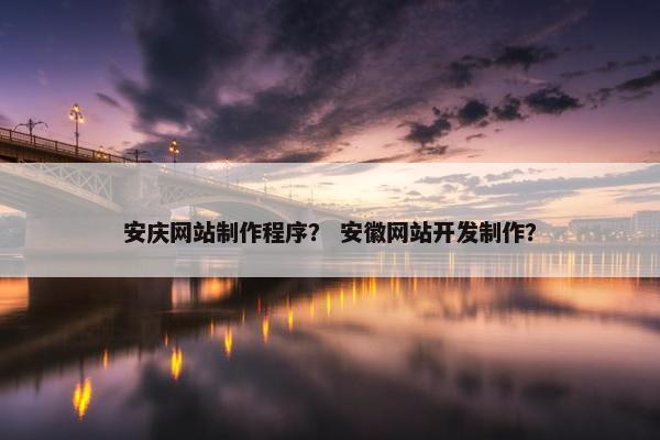安庆网站制作程序？ 安徽网站开发制作？