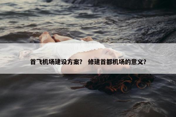 首飞机场建设方案？ 修建首都机场的意义？