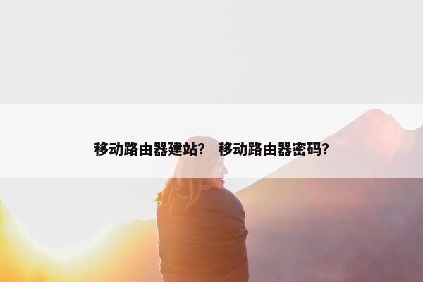 移动路由器建站？ 移动路由器密码？