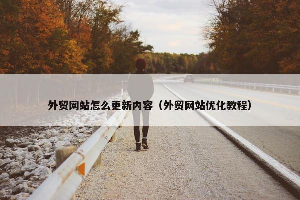 外贸网站怎么更新内容（外贸网站优化教程）