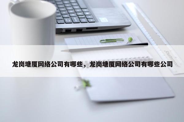 龙岗塘厦网络公司有哪些，龙岗塘厦网络公司有哪些公司