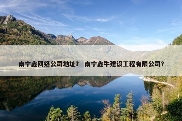 南宁鑫网络公司地址？ 南宁鑫牛建设工程有限公司？