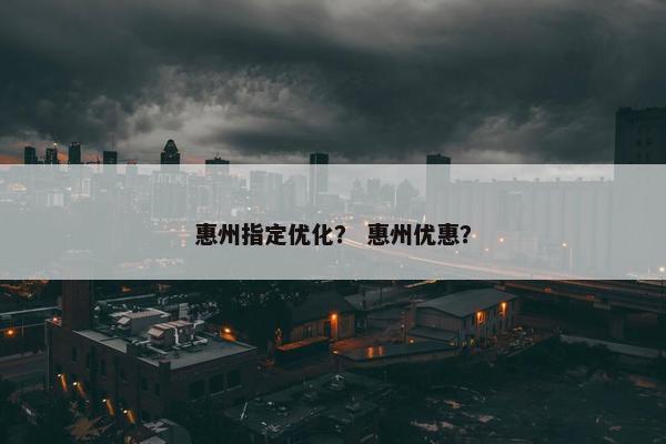 惠州指定优化？ 惠州优惠？
