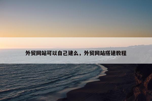 外贸网站可以自己建么，外贸网站搭建教程