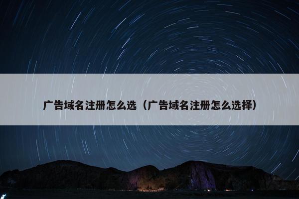 广告域名注册怎么选（广告域名注册怎么选择）