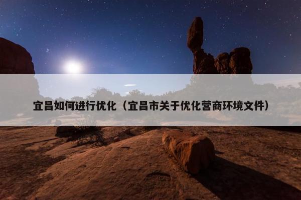 宜昌如何进行优化（宜昌市关于优化营商环境文件）