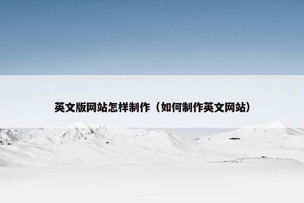 英文版网站怎样制作（如何制作英文网站）