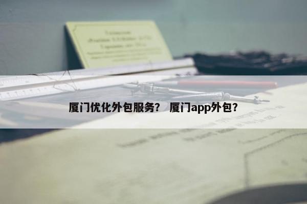 厦门优化外包服务？ 厦门app外包？