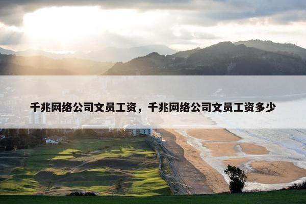 千兆网络公司文员工资，千兆网络公司文员工资多少