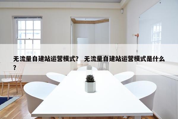 无流量自建站运营模式？ 无流量自建站运营模式是什么？